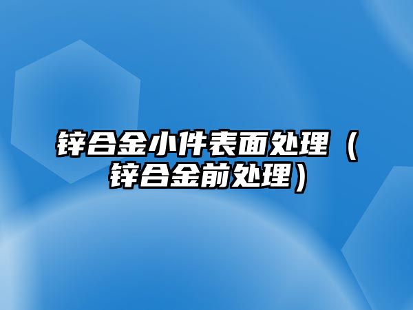 鋅合金小件表面處理（鋅合金前處理）