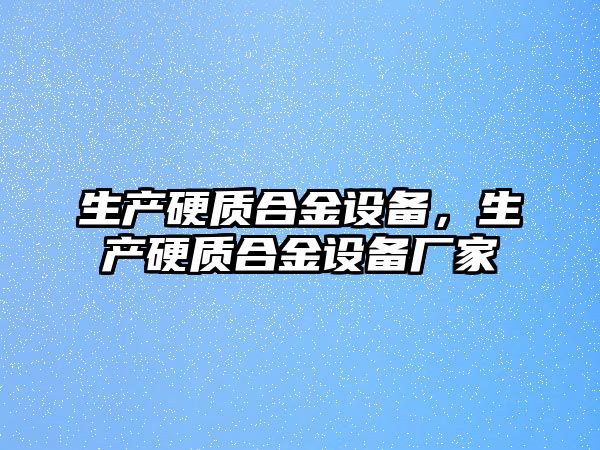 生產(chǎn)硬質(zhì)合金設(shè)備，生產(chǎn)硬質(zhì)合金設(shè)備廠家