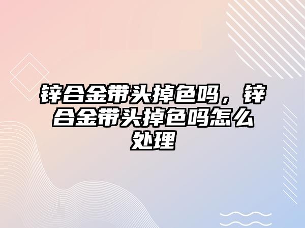 鋅合金帶頭掉色嗎，鋅合金帶頭掉色嗎怎么處理