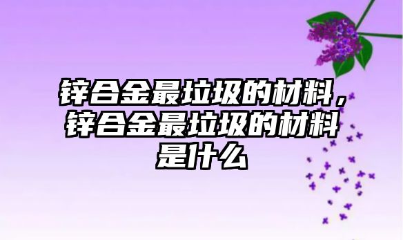 鋅合金最垃圾的材料，鋅合金最垃圾的材料是什么