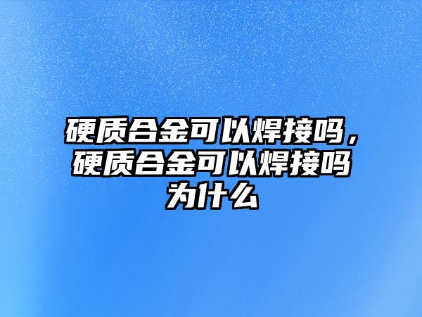 硬質(zhì)合金可以焊接嗎，硬質(zhì)合金可以焊接嗎為什么