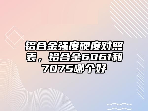 鋁合金強度硬度對照表，鋁合金6061和7075哪個好