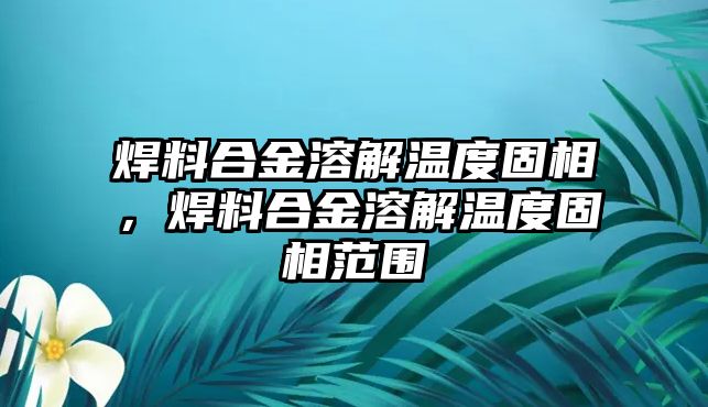 焊料合金溶解溫度固相，焊料合金溶解溫度固相范圍