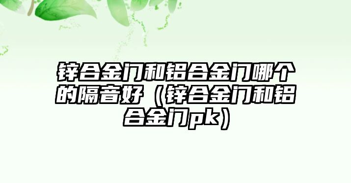 鋅合金門和鋁合金門哪個(gè)的隔音好（鋅合金門和鋁合金門pk）