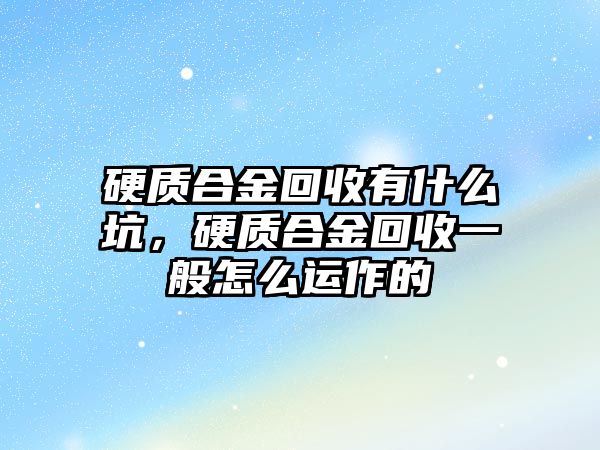 硬質(zhì)合金回收有什么坑，硬質(zhì)合金回收一般怎么運作的