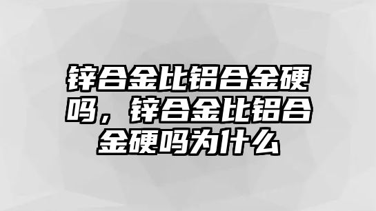 鋅合金比鋁合金硬嗎，鋅合金比鋁合金硬嗎為什么