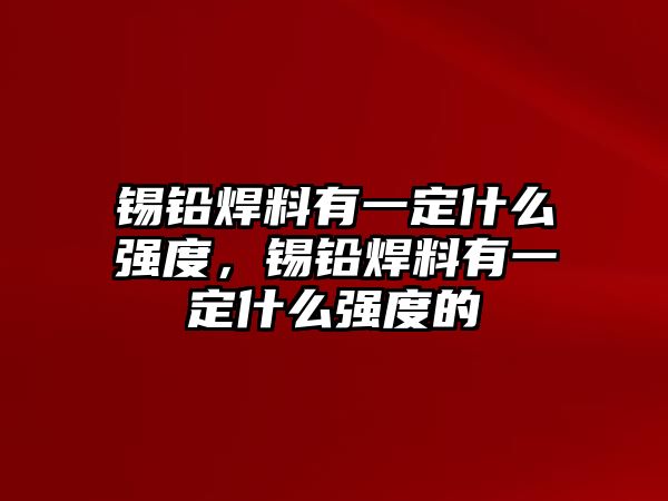 錫鉛焊料有一定什么強(qiáng)度，錫鉛焊料有一定什么強(qiáng)度的