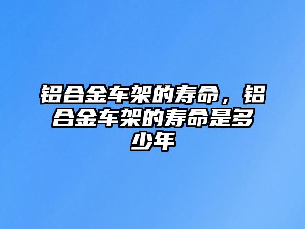 鋁合金車架的壽命，鋁合金車架的壽命是多少年