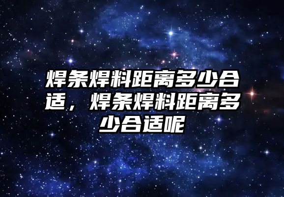 焊條焊料距離多少合適，焊條焊料距離多少合適呢