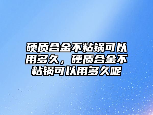 硬質(zhì)合金不粘鍋可以用多久，硬質(zhì)合金不粘鍋可以用多久呢