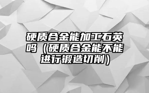 硬質(zhì)合金能加工石英嗎（硬質(zhì)合金能不能進(jìn)行鍛造切削）