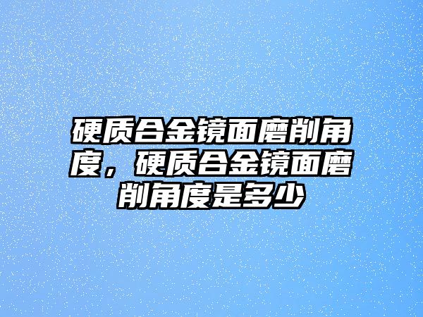 硬質(zhì)合金鏡面磨削角度，硬質(zhì)合金鏡面磨削角度是多少