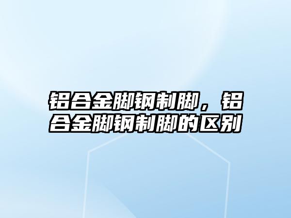 鋁合金腳鋼制腳，鋁合金腳鋼制腳的區(qū)別