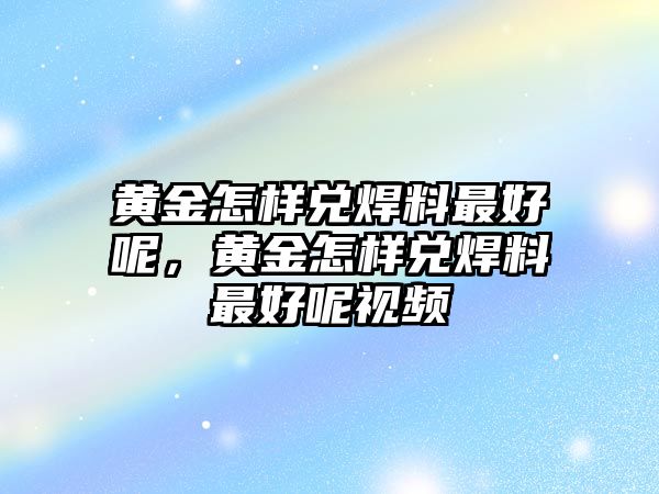 黃金怎樣兌焊料最好呢，黃金怎樣兌焊料最好呢視頻