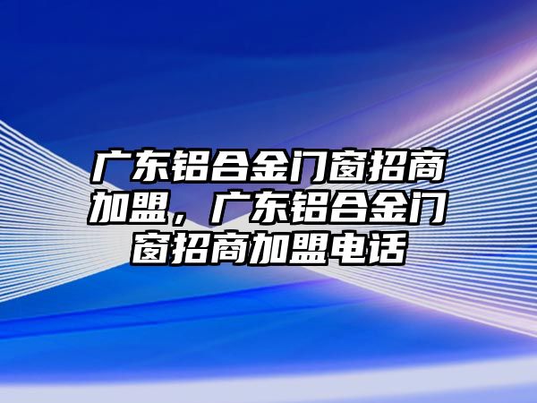 廣東鋁合金門窗招商加盟，廣東鋁合金門窗招商加盟電話