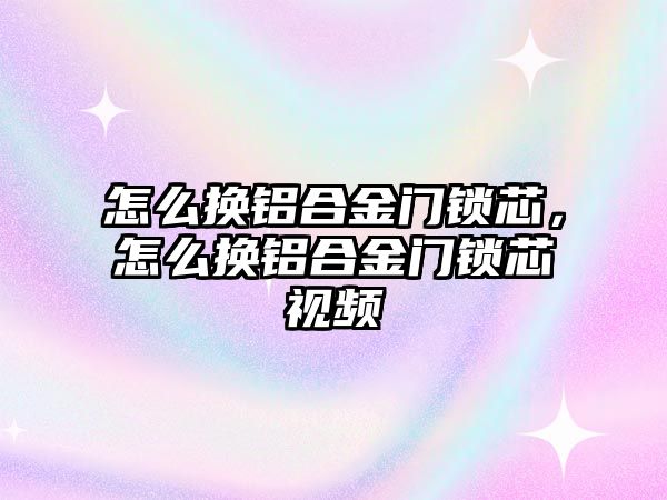 怎么換鋁合金門鎖芯，怎么換鋁合金門鎖芯視頻