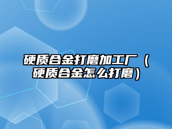 硬質(zhì)合金打磨加工廠（硬質(zhì)合金怎么打磨）