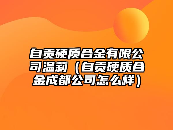 自貢硬質(zhì)合金有限公司溫莉（自貢硬質(zhì)合金成都公司怎么樣）