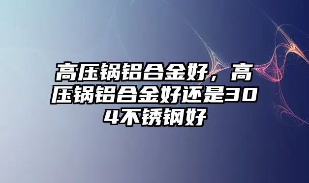 高壓鍋鋁合金好，高壓鍋鋁合金好還是304不銹鋼好