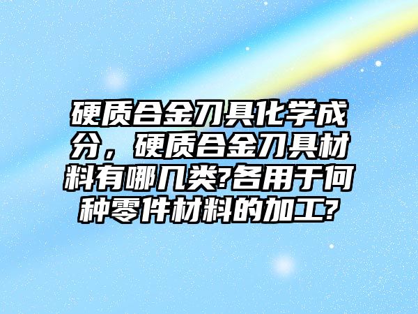 硬質(zhì)合金刀具化學成分，硬質(zhì)合金刀具材料有哪幾類?各用于何種零件材料的加工?