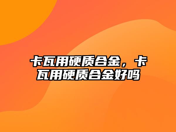 卡瓦用硬質(zhì)合金，卡瓦用硬質(zhì)合金好嗎