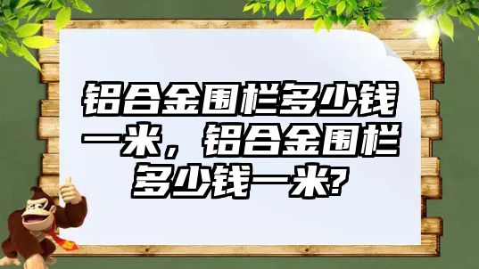 鋁合金圍欄多少錢一米，鋁合金圍欄多少錢一米?