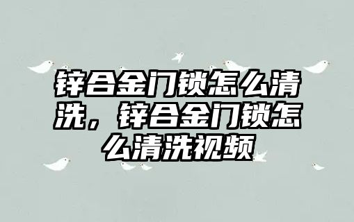 鋅合金門鎖怎么清洗，鋅合金門鎖怎么清洗視頻