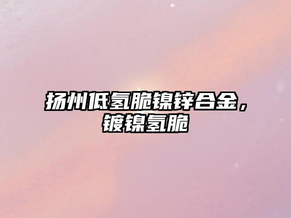 揚州低氫脆鎳鋅合金，鍍鎳氫脆