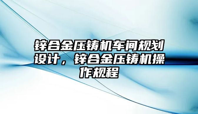 鋅合金壓鑄機(jī)車間規(guī)劃設(shè)計(jì)，鋅合金壓鑄機(jī)操作規(guī)程