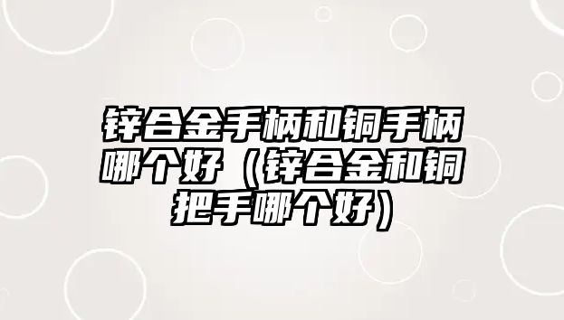 鋅合金手柄和銅手柄哪個(gè)好（鋅合金和銅把手哪個(gè)好）