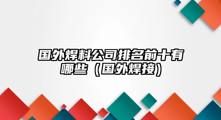 國(guó)外焊料公司排名前十有哪些（國(guó)外焊接）