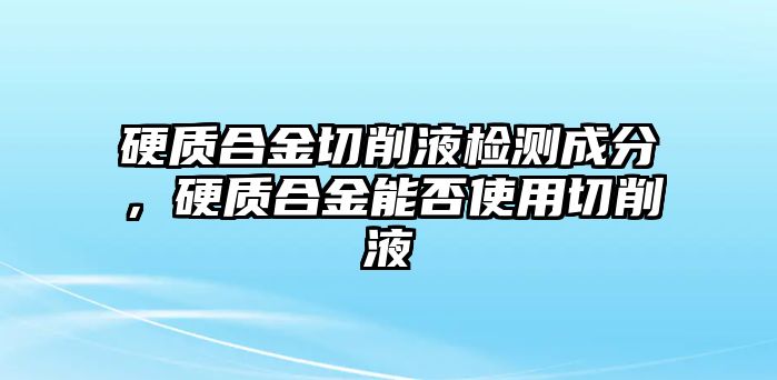 硬質(zhì)合金切削液檢測(cè)成分，硬質(zhì)合金能否使用切削液