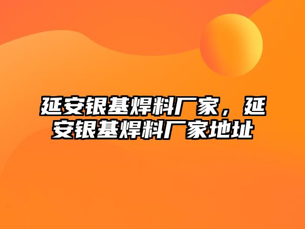 延安銀基焊料廠家，延安銀基焊料廠家地址