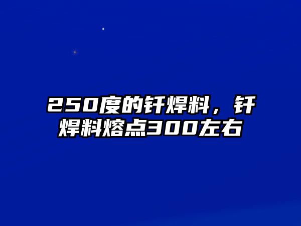 250度的釬焊料，釬焊料熔點(diǎn)300左右