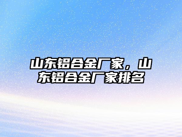 山東鋁合金廠家，山東鋁合金廠家排名