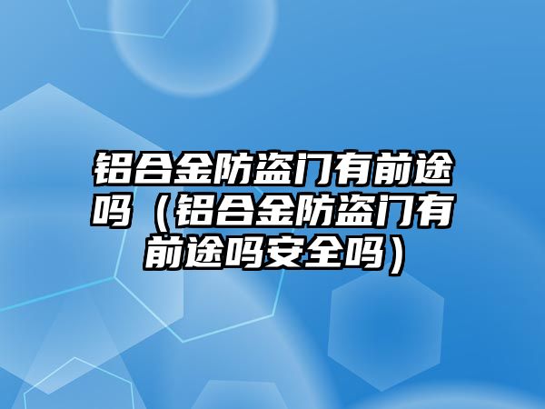 鋁合金防盜門有前途嗎（鋁合金防盜門有前途嗎安全嗎）