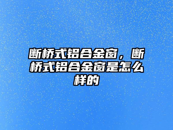 斷橋式鋁合金窗，斷橋式鋁合金窗是怎么樣的