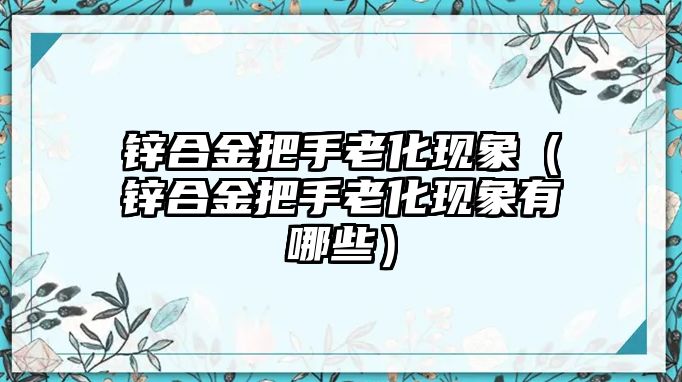 鋅合金把手老化現象（鋅合金把手老化現象有哪些）