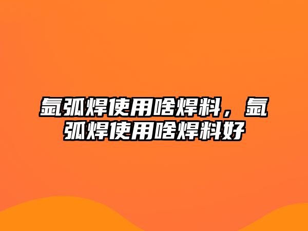 氬弧焊使用啥焊料，氬弧焊使用啥焊料好