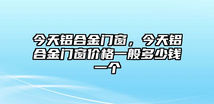 今天鋁合金門窗，今天鋁合金門窗價(jià)格一般多少錢一個(gè)