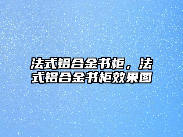 法式鋁合金書柜，法式鋁合金書柜效果圖