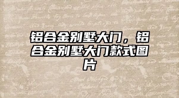 鋁合金別墅大門，鋁合金別墅大門款式圖片