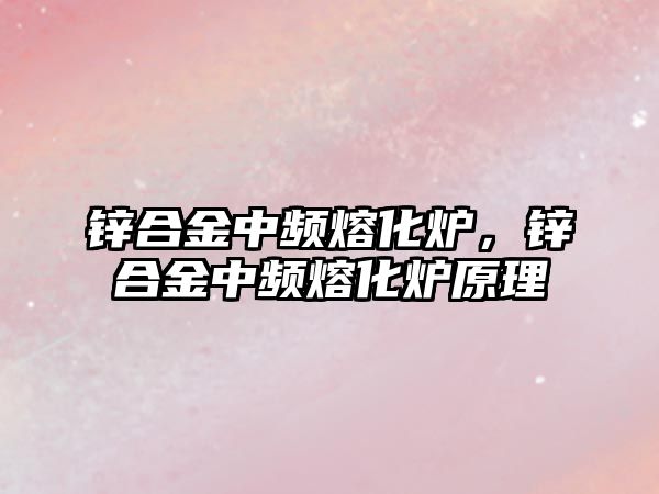 鋅合金中頻熔化爐，鋅合金中頻熔化爐原理