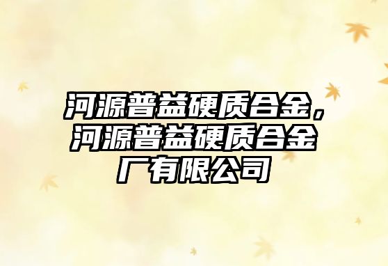 河源普益硬質(zhì)合金，河源普益硬質(zhì)合金廠有限公司