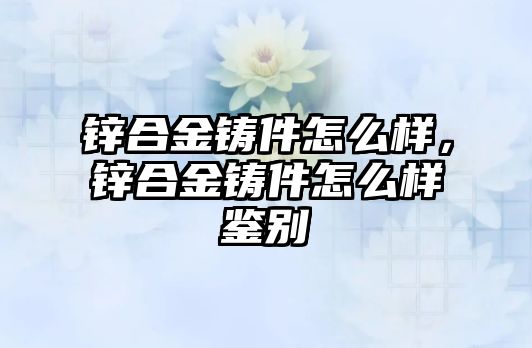 鋅合金鑄件怎么樣，鋅合金鑄件怎么樣鑒別