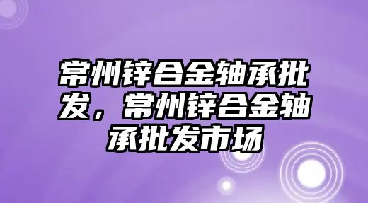 常州鋅合金軸承批發(fā)，常州鋅合金軸承批發(fā)市場