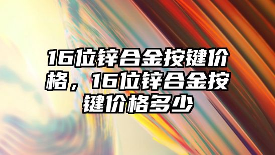 16位鋅合金按鍵價(jià)格，16位鋅合金按鍵價(jià)格多少