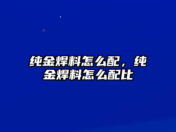 純金焊料怎么配，純金焊料怎么配比