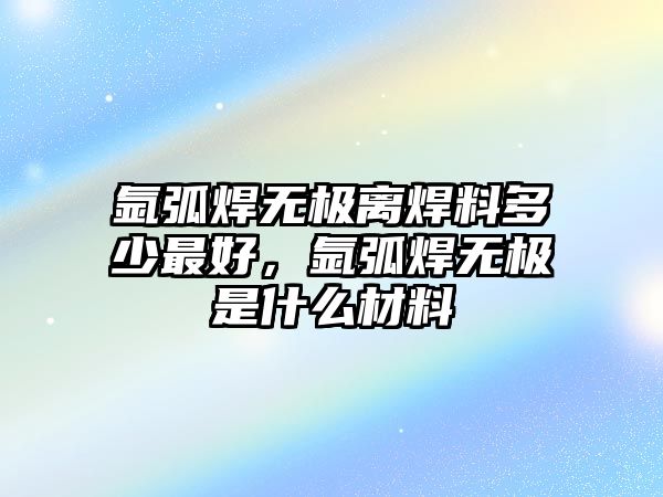 氬弧焊無極離焊料多少最好，氬弧焊無極是什么材料