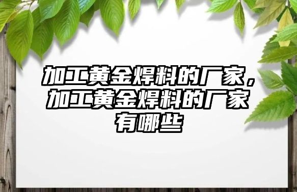 加工黃金焊料的廠家，加工黃金焊料的廠家有哪些